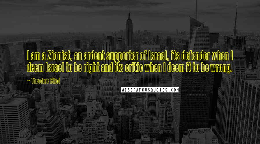 Theodore Bikel Quotes: I am a Zionist, an ardent supporter of Israel, its defender when I deem Israel to be right and its critic when I deem it to be wrong.