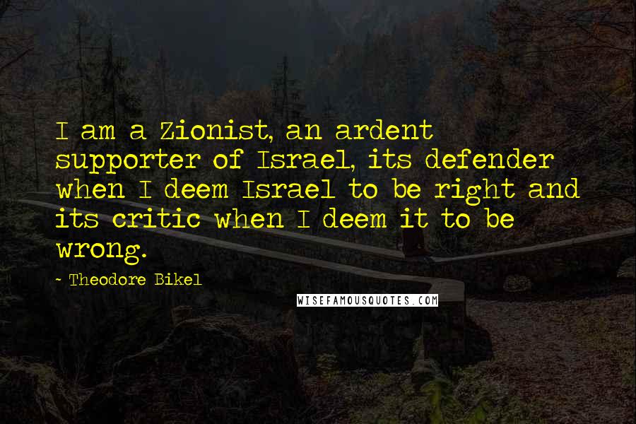 Theodore Bikel Quotes: I am a Zionist, an ardent supporter of Israel, its defender when I deem Israel to be right and its critic when I deem it to be wrong.