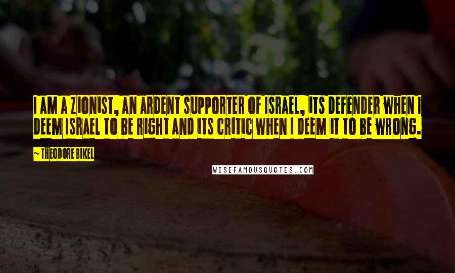 Theodore Bikel Quotes: I am a Zionist, an ardent supporter of Israel, its defender when I deem Israel to be right and its critic when I deem it to be wrong.