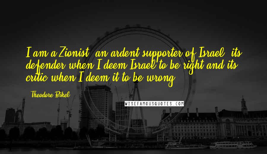 Theodore Bikel Quotes: I am a Zionist, an ardent supporter of Israel, its defender when I deem Israel to be right and its critic when I deem it to be wrong.