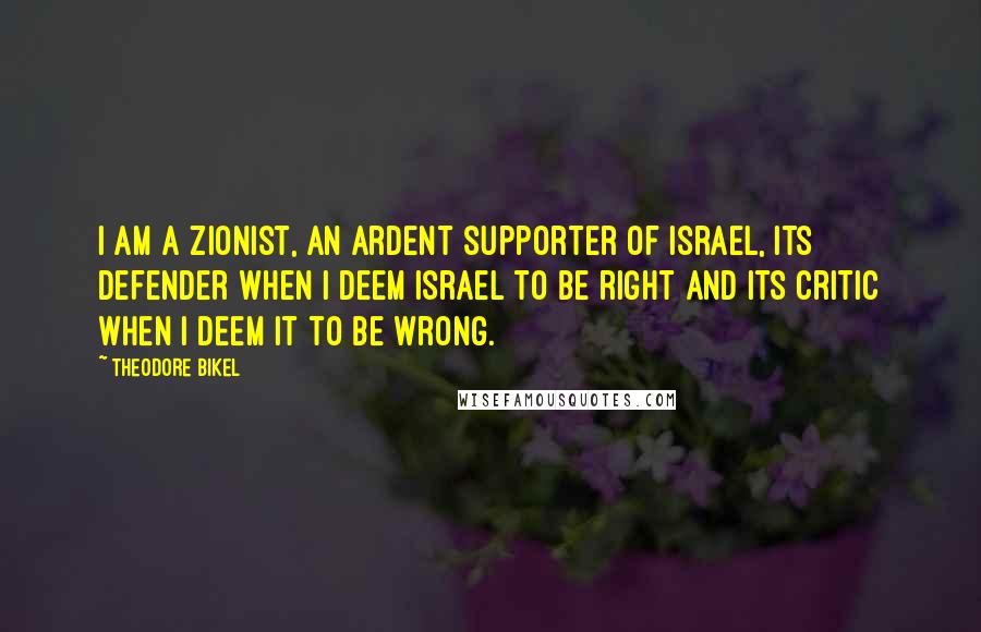 Theodore Bikel Quotes: I am a Zionist, an ardent supporter of Israel, its defender when I deem Israel to be right and its critic when I deem it to be wrong.