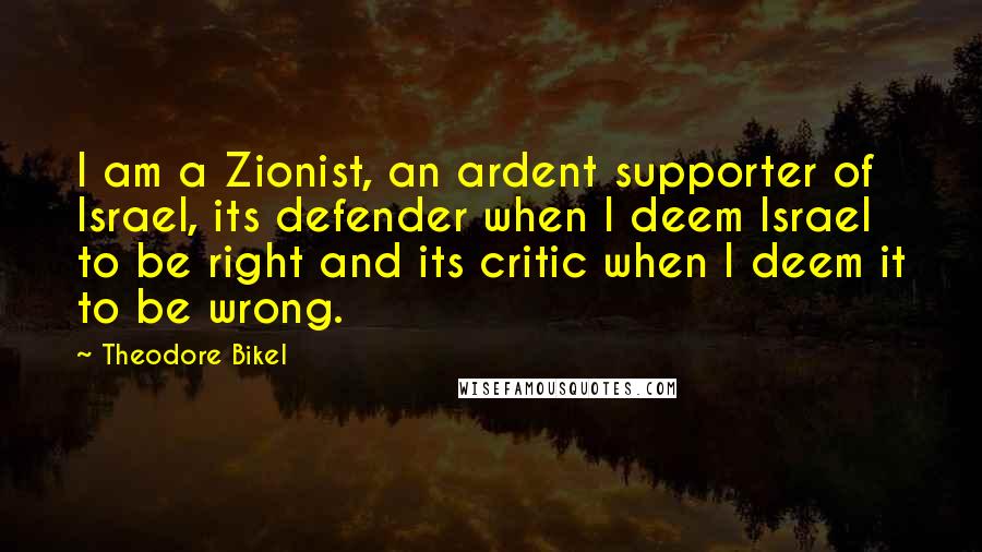 Theodore Bikel Quotes: I am a Zionist, an ardent supporter of Israel, its defender when I deem Israel to be right and its critic when I deem it to be wrong.