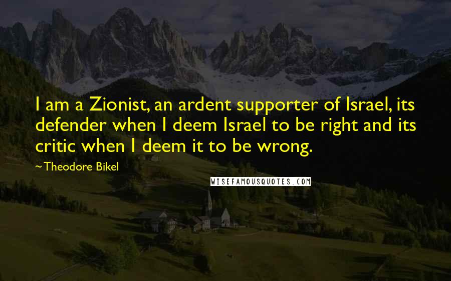 Theodore Bikel Quotes: I am a Zionist, an ardent supporter of Israel, its defender when I deem Israel to be right and its critic when I deem it to be wrong.