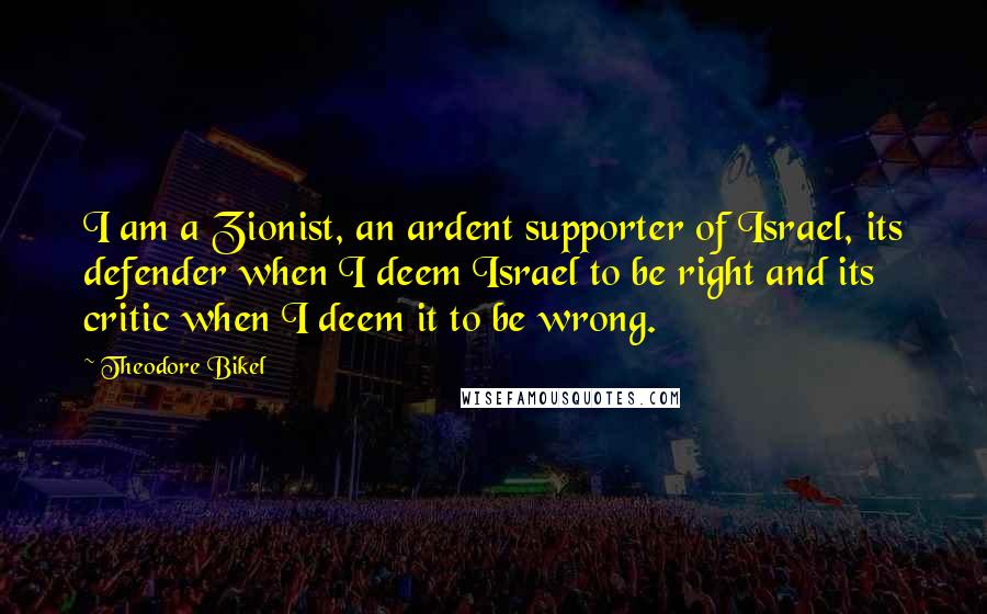 Theodore Bikel Quotes: I am a Zionist, an ardent supporter of Israel, its defender when I deem Israel to be right and its critic when I deem it to be wrong.