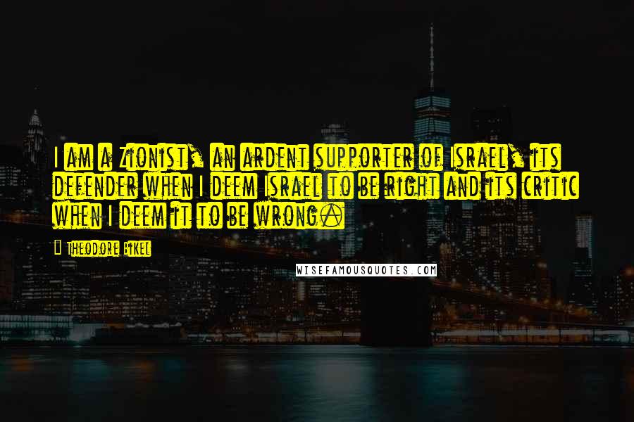 Theodore Bikel Quotes: I am a Zionist, an ardent supporter of Israel, its defender when I deem Israel to be right and its critic when I deem it to be wrong.