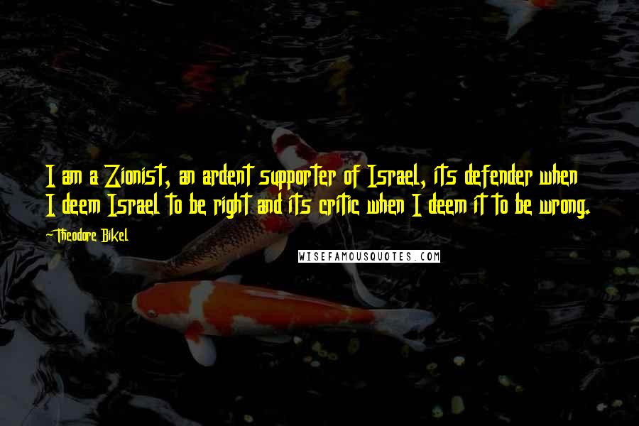 Theodore Bikel Quotes: I am a Zionist, an ardent supporter of Israel, its defender when I deem Israel to be right and its critic when I deem it to be wrong.