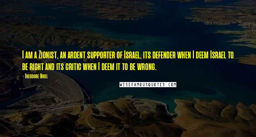 Theodore Bikel Quotes: I am a Zionist, an ardent supporter of Israel, its defender when I deem Israel to be right and its critic when I deem it to be wrong.