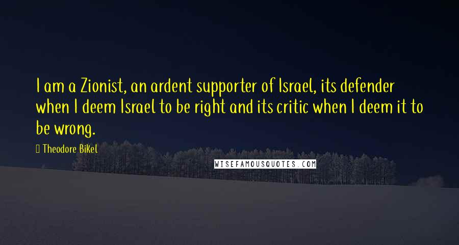 Theodore Bikel Quotes: I am a Zionist, an ardent supporter of Israel, its defender when I deem Israel to be right and its critic when I deem it to be wrong.