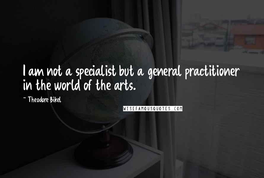 Theodore Bikel Quotes: I am not a specialist but a general practitioner in the world of the arts.