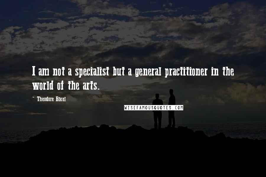Theodore Bikel Quotes: I am not a specialist but a general practitioner in the world of the arts.