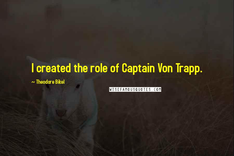 Theodore Bikel Quotes: I created the role of Captain Von Trapp.