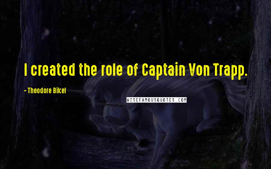 Theodore Bikel Quotes: I created the role of Captain Von Trapp.