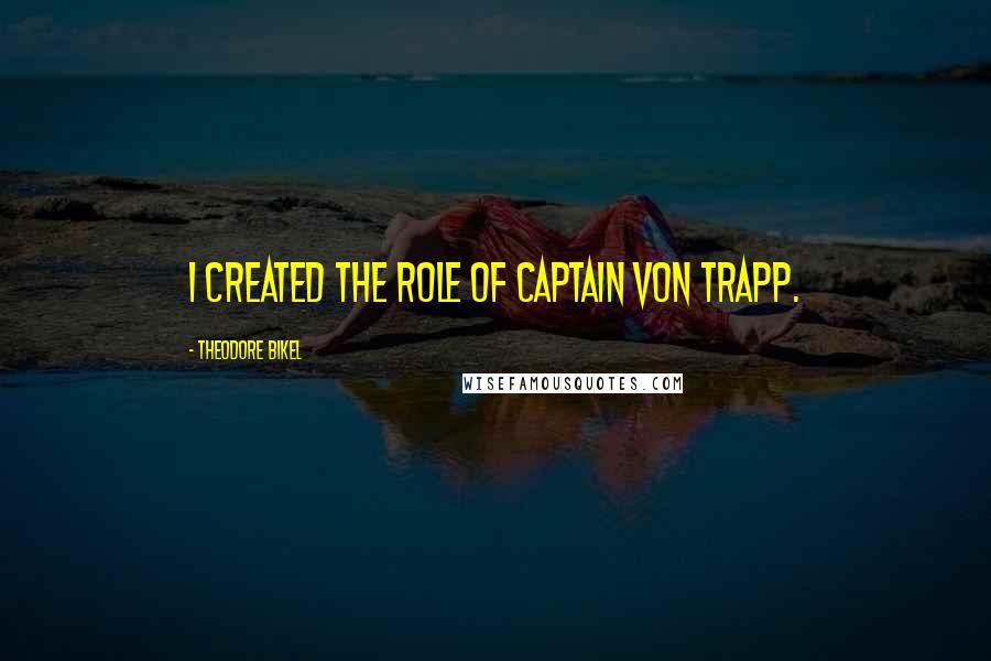 Theodore Bikel Quotes: I created the role of Captain Von Trapp.