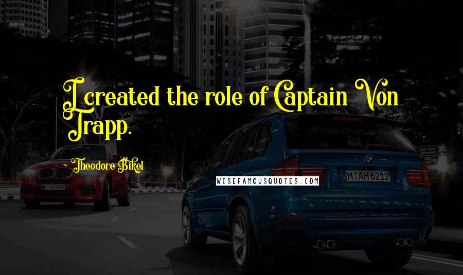 Theodore Bikel Quotes: I created the role of Captain Von Trapp.