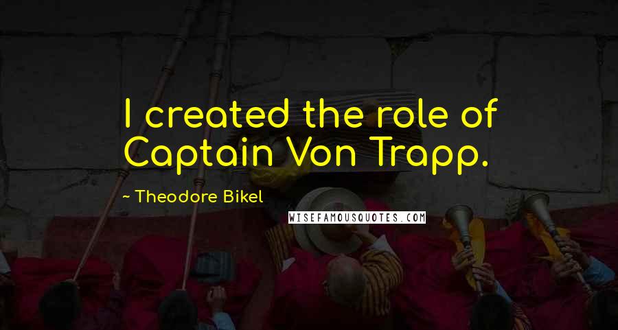 Theodore Bikel Quotes: I created the role of Captain Von Trapp.