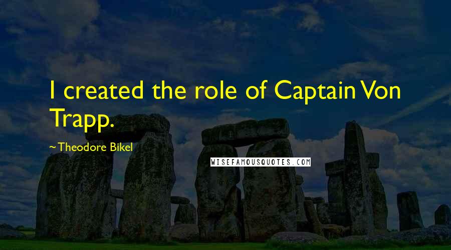 Theodore Bikel Quotes: I created the role of Captain Von Trapp.