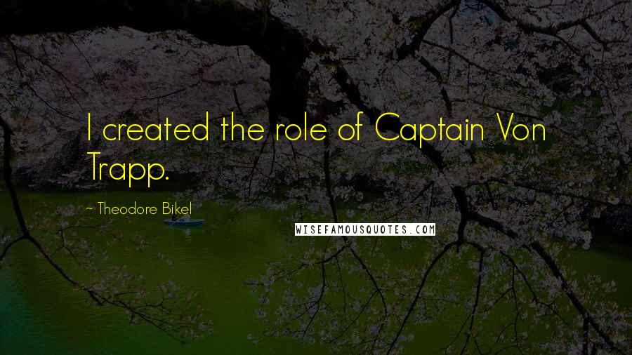 Theodore Bikel Quotes: I created the role of Captain Von Trapp.