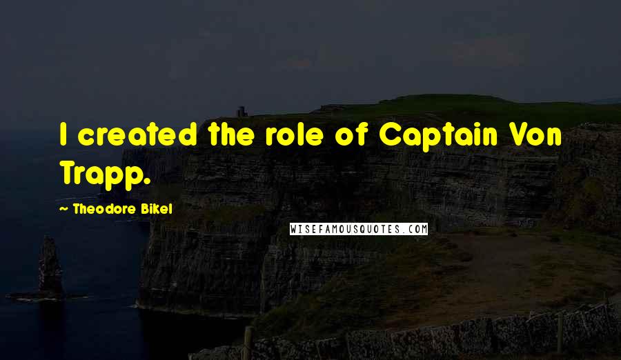 Theodore Bikel Quotes: I created the role of Captain Von Trapp.
