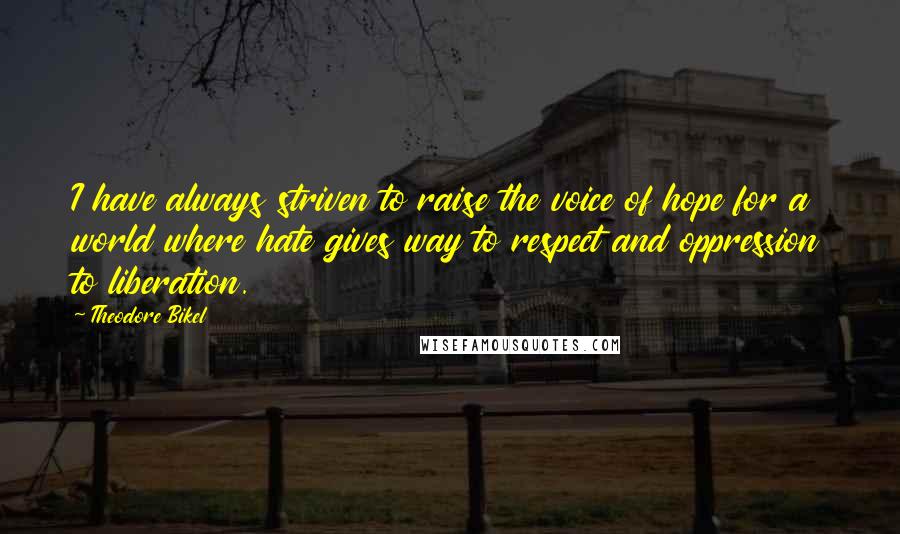 Theodore Bikel Quotes: I have always striven to raise the voice of hope for a world where hate gives way to respect and oppression to liberation.