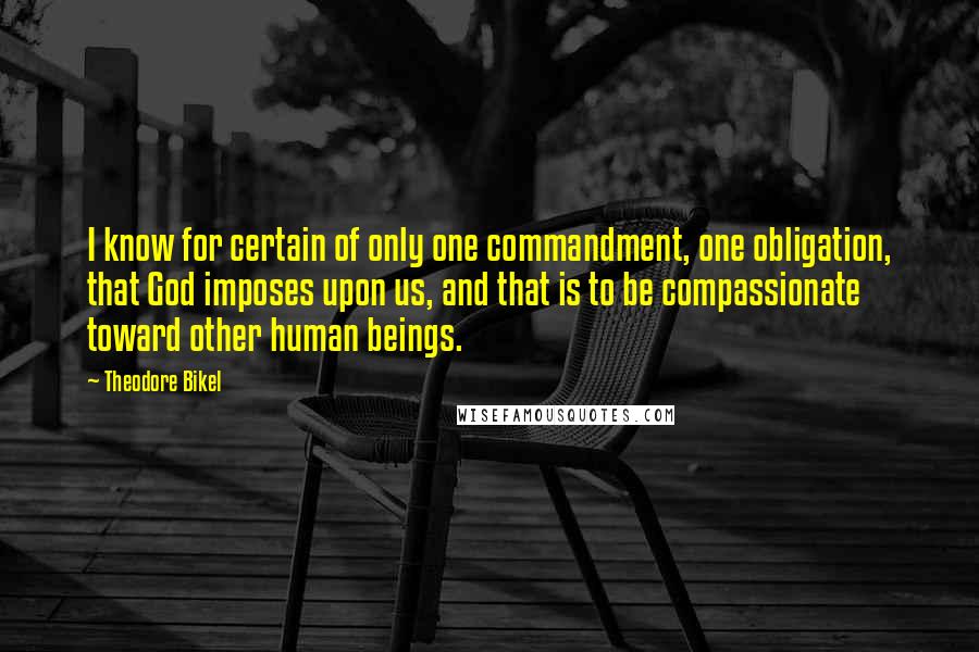 Theodore Bikel Quotes: I know for certain of only one commandment, one obligation, that God imposes upon us, and that is to be compassionate toward other human beings.