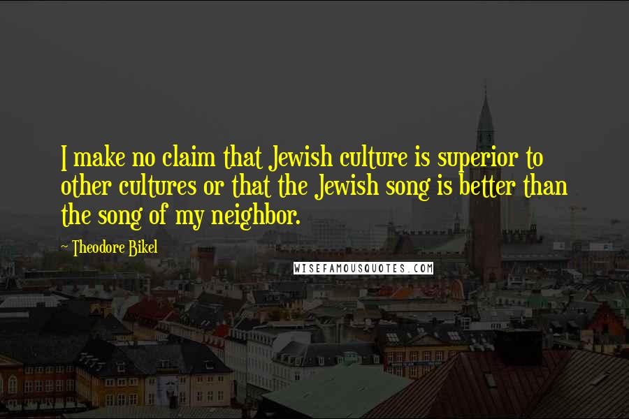 Theodore Bikel Quotes: I make no claim that Jewish culture is superior to other cultures or that the Jewish song is better than the song of my neighbor.