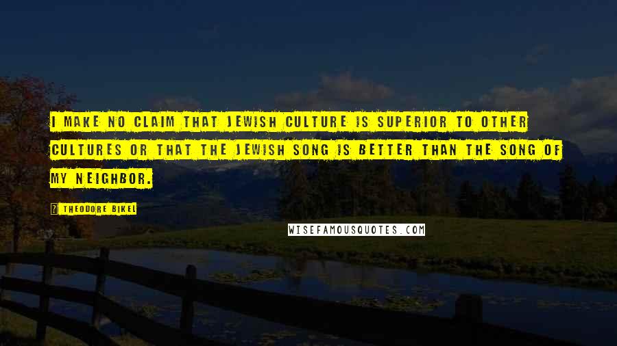 Theodore Bikel Quotes: I make no claim that Jewish culture is superior to other cultures or that the Jewish song is better than the song of my neighbor.