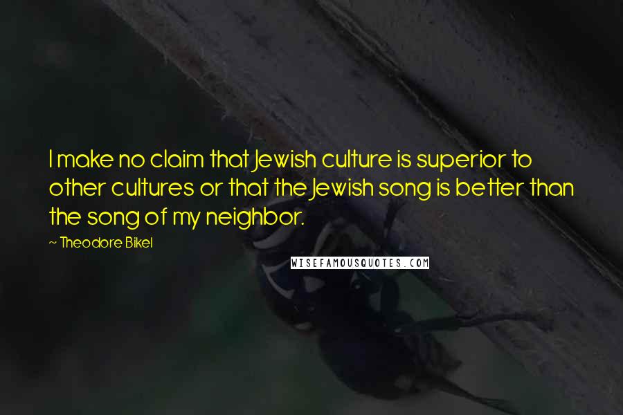 Theodore Bikel Quotes: I make no claim that Jewish culture is superior to other cultures or that the Jewish song is better than the song of my neighbor.