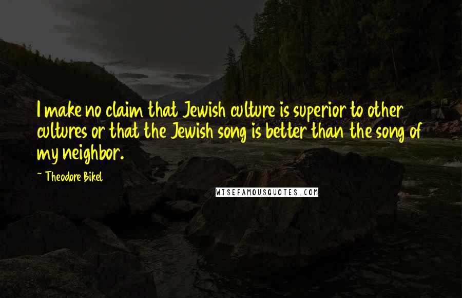 Theodore Bikel Quotes: I make no claim that Jewish culture is superior to other cultures or that the Jewish song is better than the song of my neighbor.