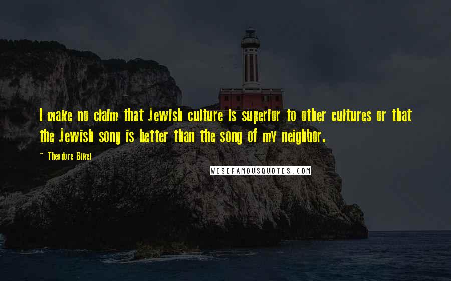 Theodore Bikel Quotes: I make no claim that Jewish culture is superior to other cultures or that the Jewish song is better than the song of my neighbor.