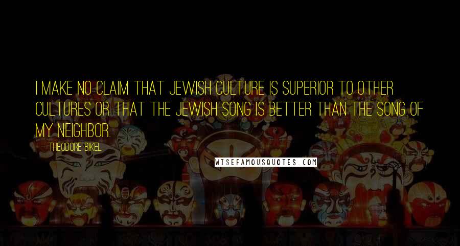 Theodore Bikel Quotes: I make no claim that Jewish culture is superior to other cultures or that the Jewish song is better than the song of my neighbor.