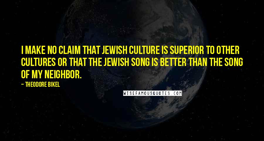 Theodore Bikel Quotes: I make no claim that Jewish culture is superior to other cultures or that the Jewish song is better than the song of my neighbor.