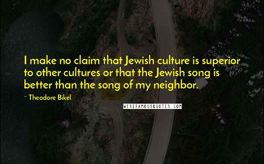 Theodore Bikel Quotes: I make no claim that Jewish culture is superior to other cultures or that the Jewish song is better than the song of my neighbor.