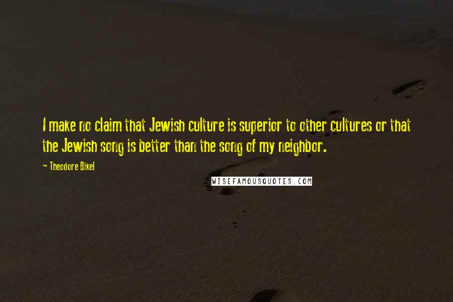 Theodore Bikel Quotes: I make no claim that Jewish culture is superior to other cultures or that the Jewish song is better than the song of my neighbor.