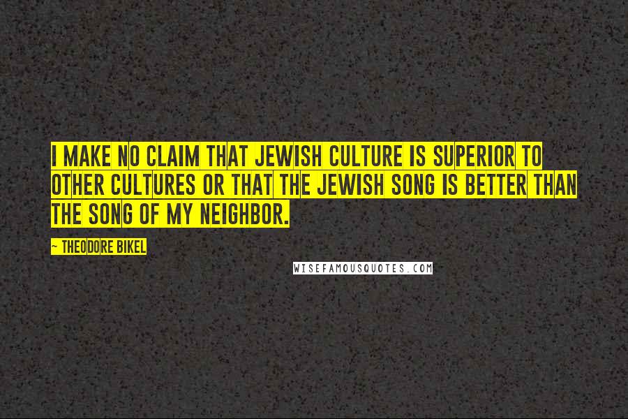 Theodore Bikel Quotes: I make no claim that Jewish culture is superior to other cultures or that the Jewish song is better than the song of my neighbor.