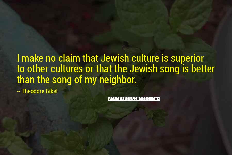 Theodore Bikel Quotes: I make no claim that Jewish culture is superior to other cultures or that the Jewish song is better than the song of my neighbor.