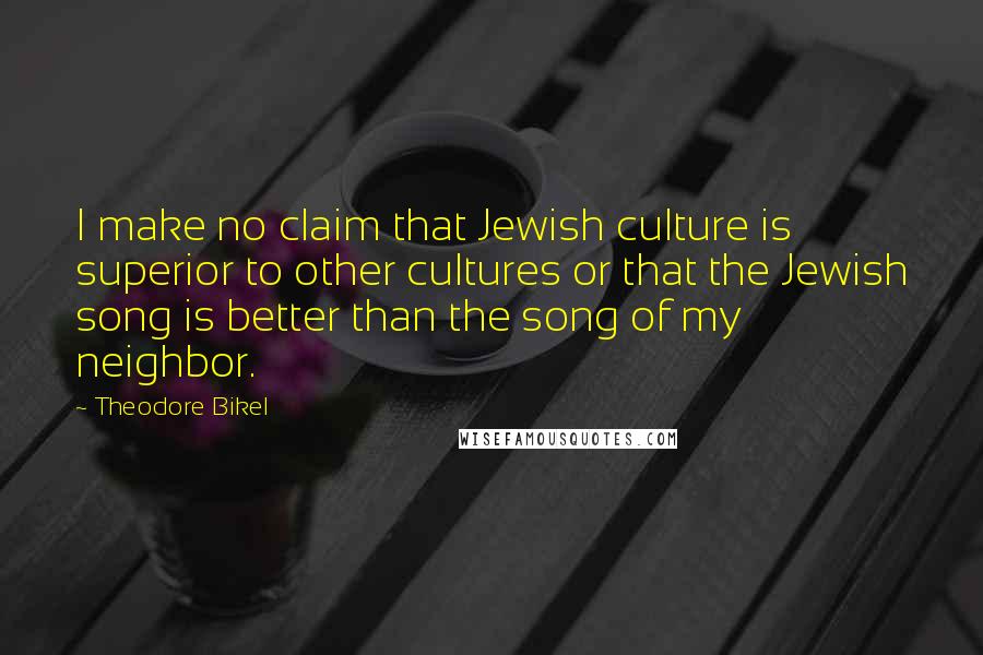 Theodore Bikel Quotes: I make no claim that Jewish culture is superior to other cultures or that the Jewish song is better than the song of my neighbor.