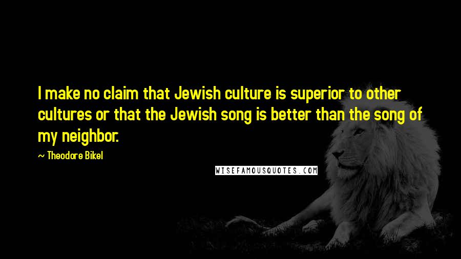 Theodore Bikel Quotes: I make no claim that Jewish culture is superior to other cultures or that the Jewish song is better than the song of my neighbor.