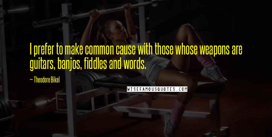 Theodore Bikel Quotes: I prefer to make common cause with those whose weapons are guitars, banjos, fiddles and words.