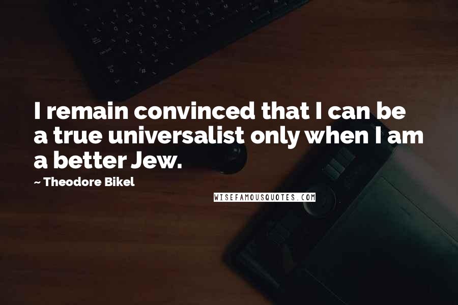Theodore Bikel Quotes: I remain convinced that I can be a true universalist only when I am a better Jew.