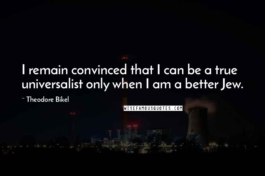 Theodore Bikel Quotes: I remain convinced that I can be a true universalist only when I am a better Jew.