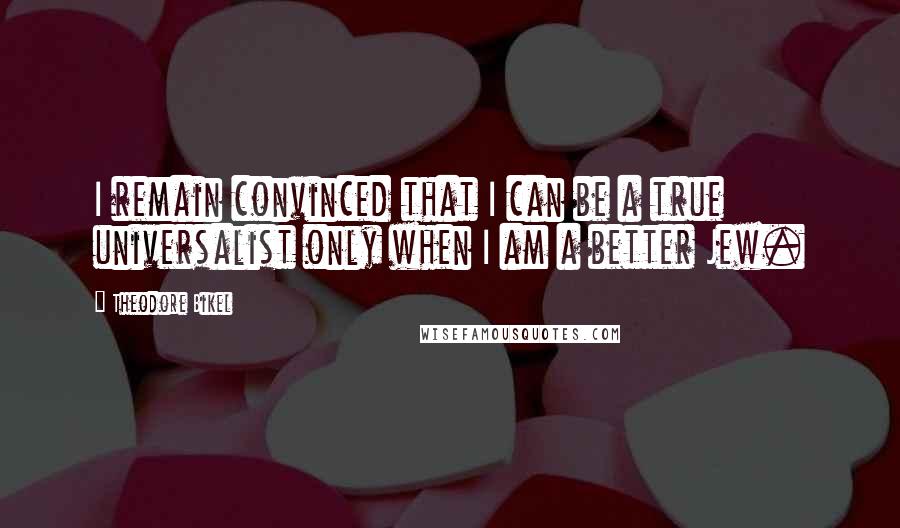 Theodore Bikel Quotes: I remain convinced that I can be a true universalist only when I am a better Jew.