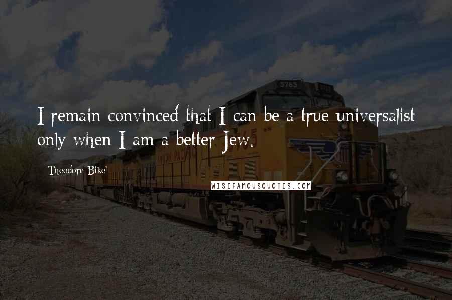 Theodore Bikel Quotes: I remain convinced that I can be a true universalist only when I am a better Jew.