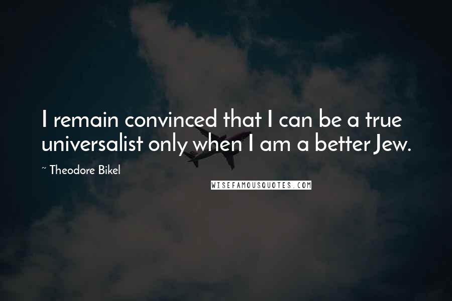 Theodore Bikel Quotes: I remain convinced that I can be a true universalist only when I am a better Jew.