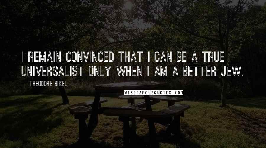 Theodore Bikel Quotes: I remain convinced that I can be a true universalist only when I am a better Jew.
