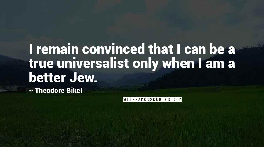 Theodore Bikel Quotes: I remain convinced that I can be a true universalist only when I am a better Jew.