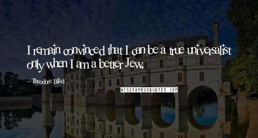 Theodore Bikel Quotes: I remain convinced that I can be a true universalist only when I am a better Jew.