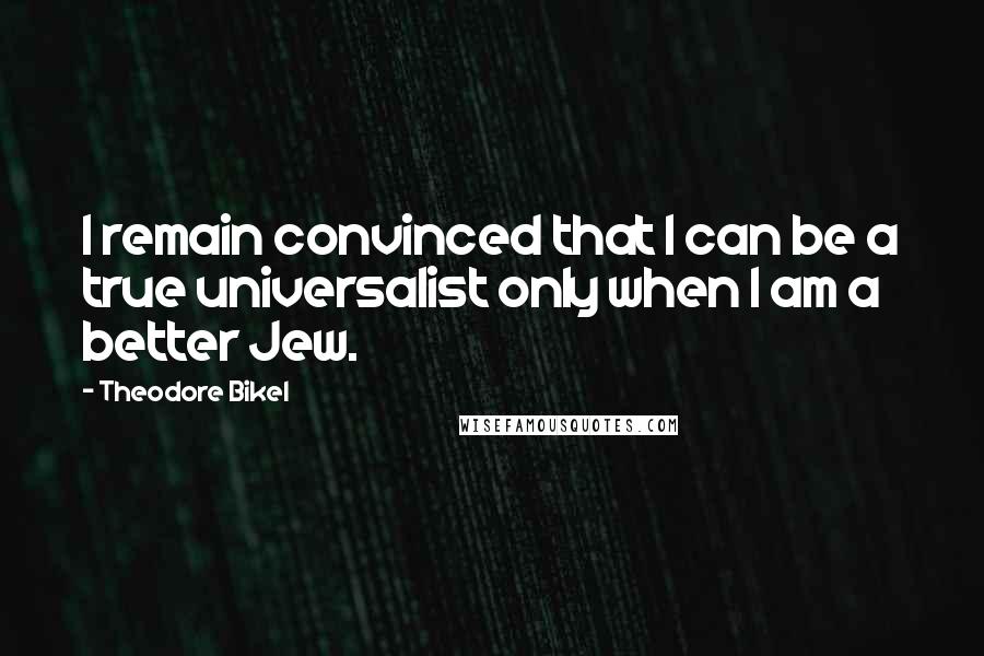 Theodore Bikel Quotes: I remain convinced that I can be a true universalist only when I am a better Jew.