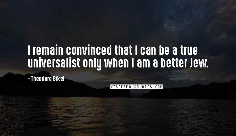Theodore Bikel Quotes: I remain convinced that I can be a true universalist only when I am a better Jew.