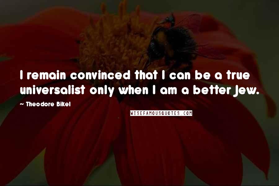 Theodore Bikel Quotes: I remain convinced that I can be a true universalist only when I am a better Jew.