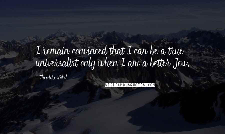Theodore Bikel Quotes: I remain convinced that I can be a true universalist only when I am a better Jew.